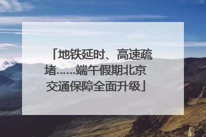 地铁延时、高速疏堵……端午假期北京交通保障全面升级