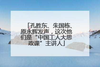 孔胜东、朱国栋、原永辉发声，这次他们是“中国工人大思政课”主讲人