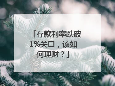 存款利率跌破1%关口，该如何理财？