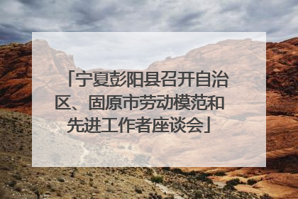 宁夏彭阳县召开自治区、固原市劳动模范和先进工作者座谈会