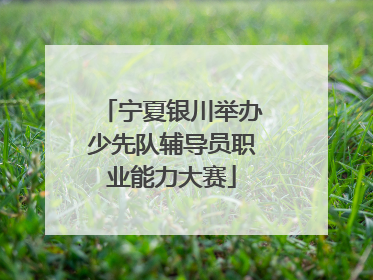 宁夏银川举办少先队辅导员职业能力大赛