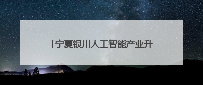 宁夏银川人工智能产业升级带动就业增长超千人