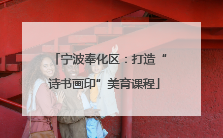 宁波奉化区：打造“诗书画印”美育课程