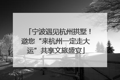 宁波遇见杭州拱墅！邀您“来杭州一定走大运”共享文旅盛宴
