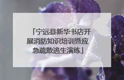 宁远县新华书店开展消防知识培训暨应急疏散逃生演练