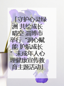 守护心灵绿洲 共绘成长晴空 淄博市举行“润心赋能 护航成长”未成年人心理健康宣传教育主题活动
