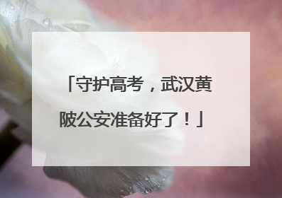 守护高考，武汉黄陂公安准备好了！