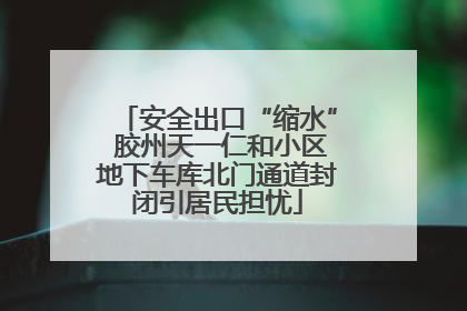 安全出口“缩水” 胶州天一仁和小区地下车库北门通道封闭引居民担忧