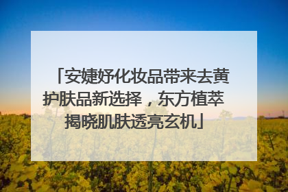 安婕妤化妆品带来去黄护肤品新选择，东方植萃揭晓肌肤透亮玄机