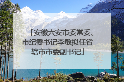 安徽六安市委常委、市纪委书记李敏拟任省辖市市委副书记