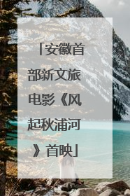 安徽首部新文旅电影《风起秋浦河》首映