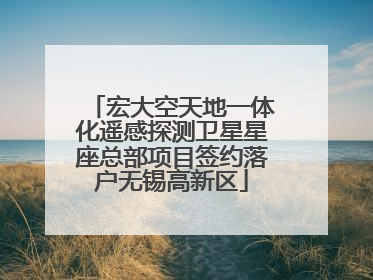 宏大空天地一体化遥感探测卫星星座总部项目签约落户无锡高新区
