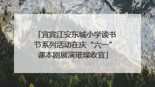 宜宾江安东城小学读书节系列活动在庆“六一”课本剧展演璀璨收官