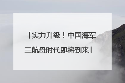 实力升级！中国海军三航母时代即将到来