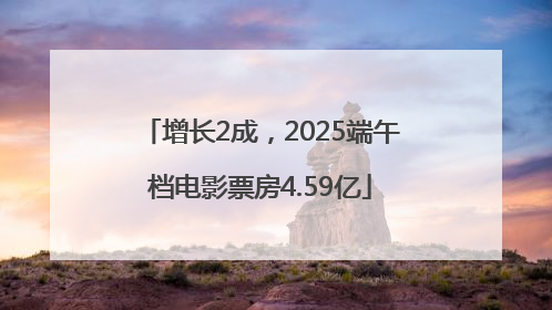 增长2成，2025端午档电影票房4.59亿
