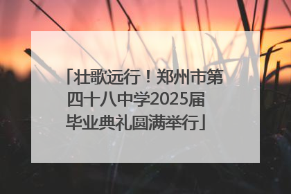 壮歌远行！郑州市第四十八中学2025届毕业典礼圆满举行