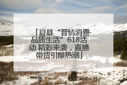 夏县“晋情消费·品质生活”618活动 精彩来袭，直播带货引爆热潮