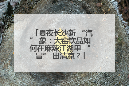 夏夜长沙新 “汽” 象：大窑饮品如何在麻辣江湖里 “冒” 出清凉？