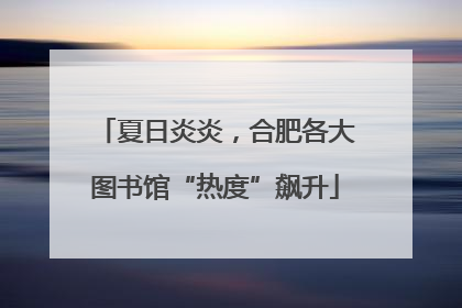 夏日炎炎，合肥各大图书馆“热度”飙升