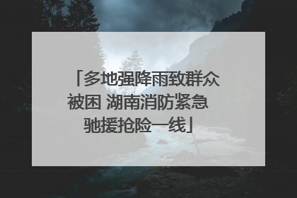 多地强降雨致群众被困 湖南消防紧急驰援抢险一线