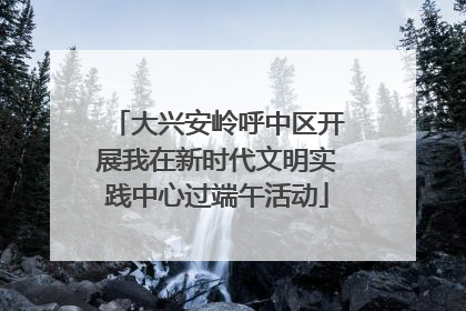大兴安岭呼中区开展我在新时代文明实践中心过端午活动
