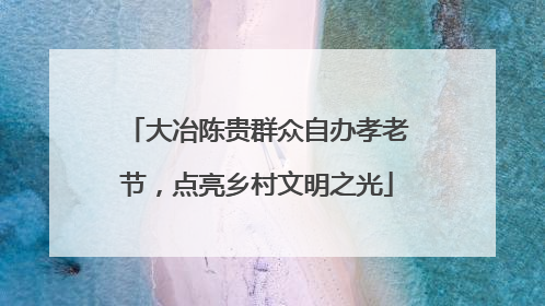 大冶陈贵群众自办孝老节，点亮乡村文明之光