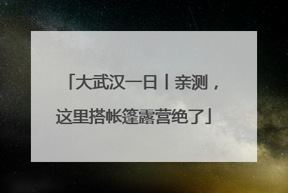 大武汉一日丨亲测，这里搭帐篷露营绝了