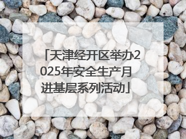 天津经开区举办2025年安全生产月进基层系列活动