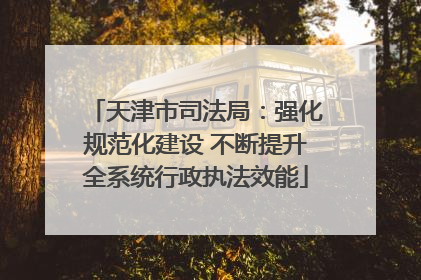 天津市司法局：强化规范化建设 不断提升全系统行政执法效能