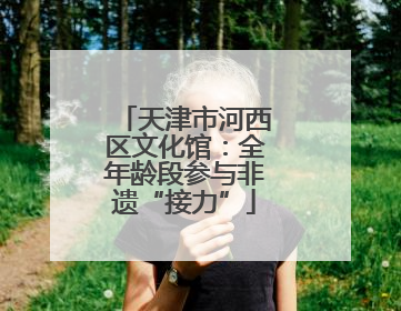 天津市河西区文化馆：全年龄段参与非遗“接力”