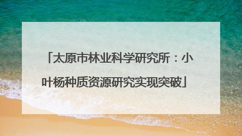 太原市林业科学研究所：小叶杨种质资源研究实现突破