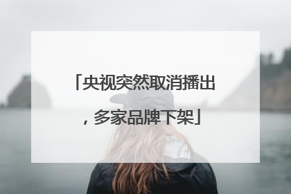 央视突然取消播出，多家品牌下架