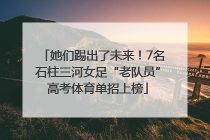 她们踢出了未来！7名石柱三河女足“老队员”高考体育单招上榜