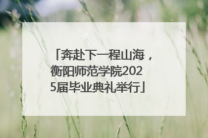 奔赴下一程山海，衡阳师范学院2025届毕业典礼举行