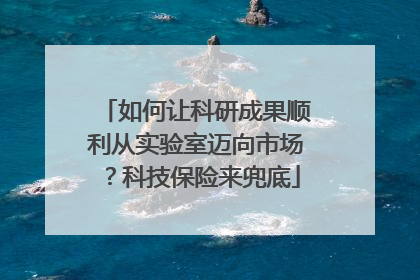 如何让科研成果顺利从实验室迈向市场？科技保险来兜底