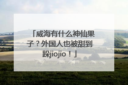 威海有什么神仙果子？外国人也被甜到跺jiojio！