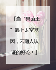当“果菌王”遇上太空基因，云南人认证的好吃！