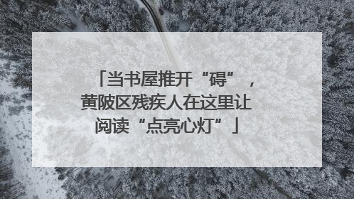 当书屋推开“碍”，黄陂区残疾人在这里让阅读“点亮心灯”