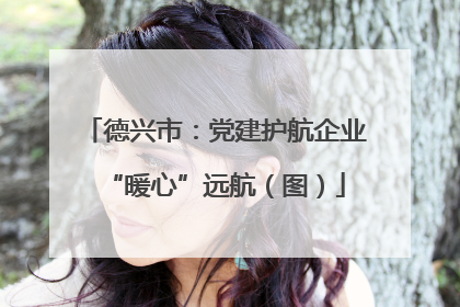 德兴市：党建护航企业“暖心”远航（图）