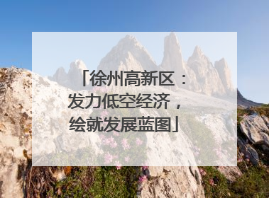徐州高新区：发力低空经济，绘就发展蓝图