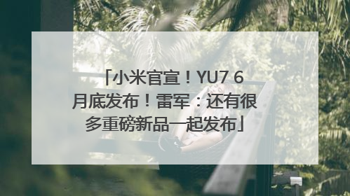 小米官宣！YU7 6月底发布！雷军：还有很多重磅新品一起发布
