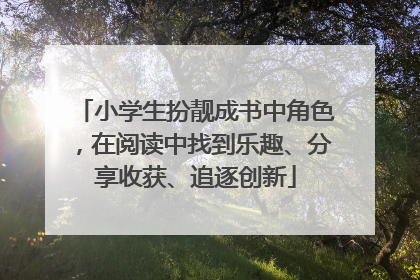 小学生扮靓成书中角色，在阅读中找到乐趣、分享收获、追逐创新