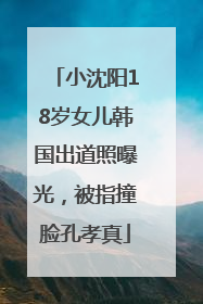 小沈阳18岁女儿韩国出道照曝光，被指撞脸孔孝真