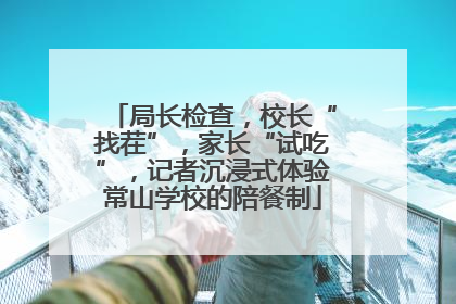 局长检查，校长“找茬”，家长“试吃”，记者沉浸式体验常山学校的陪餐制