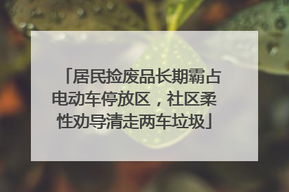 居民捡废品长期霸占电动车停放区，社区柔性劝导清走两车垃圾