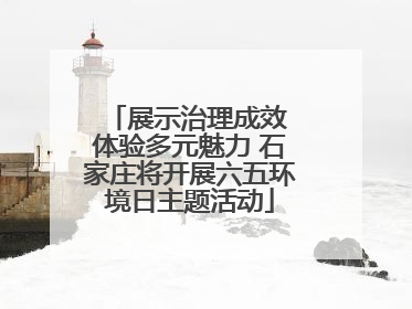 展示治理成效 体验多元魅力 石家庄将开展六五环境日主题活动