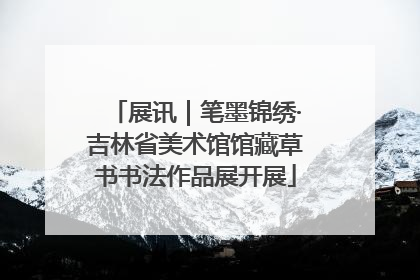 展讯｜笔墨锦绣·吉林省美术馆馆藏草书书法作品展开展