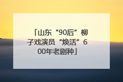 山东“90后”柳子戏演员“焕活”600年老剧种