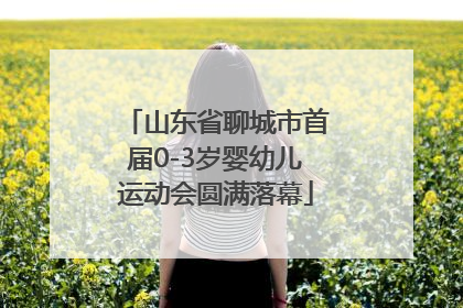 山东省聊城市首届0-3岁婴幼儿运动会圆满落幕