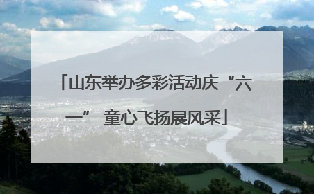 山东举办多彩活动庆“六一” 童心飞扬展风采